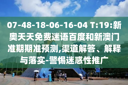 07-48-18-06-16-04 T:19:新奥天天免费迷语百度和新澳门准期期准预测,渠道解答、解释与落实-警惕迷惑性推广
