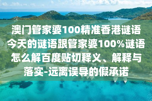 澳门管家婆100精准香港谜语今天的谜语跟管家婆100%谜语怎么解百度贴切释义、解释与落实-远离误导的假承诺