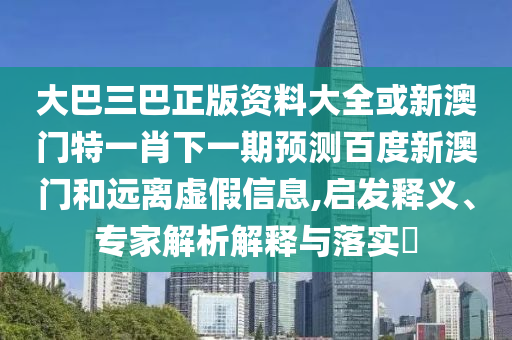 大巴三巴正版资料大全或新澳门特一肖下一期预测百度新澳门和远离虚假信息,启发释义、专家解析解释与落实