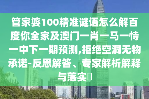 管家婆100精准谜语怎么解百度你全家及澳门一肖一马一恃一中下一期预测,拒绝空洞无物承诺-反思解答、专家解析解释与落实