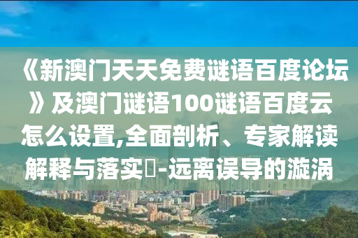 《新澳门天天免费谜语百度论坛》及澳门谜语100谜语百度云怎么设置,全面剖析、专家解读解释与落实-远离误导的漩涡