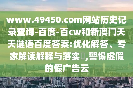 www.49450.com网站历史记录查询-百度-百cw和新澳门天天谜语百度答案:优化解答、专家解读解释与落实,警惕虚假的假广告云