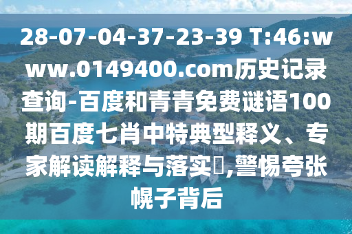 28-07-04-37-23-39 T:46:www.0149400.com历史记录查询-百度和青青免费谜语100期百度七肖中特典型释义、专家解读解释与落实,警惕夸张幌子背后